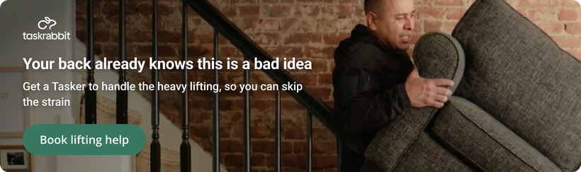 Taskrabbit: your back already knows this is a bad idea. Get a Tasker to handle the heavy lifting, so you can skip the strain. Book lifting help.