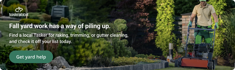 Taskrabbit: fall yard work has a way of piling up. Find a local Tasker for raking, trimming, or gutter cleaning, and check it off your list today. Get yard help.