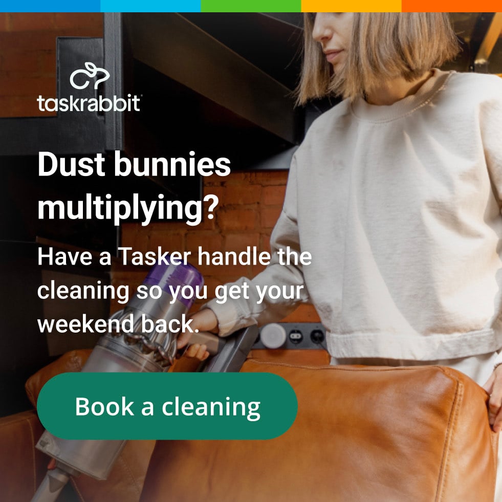 Taskrabbit: dust bunnies multiplying? Have a Tasker handle the cleaning so you get your weekend back. Book a cleaning.
